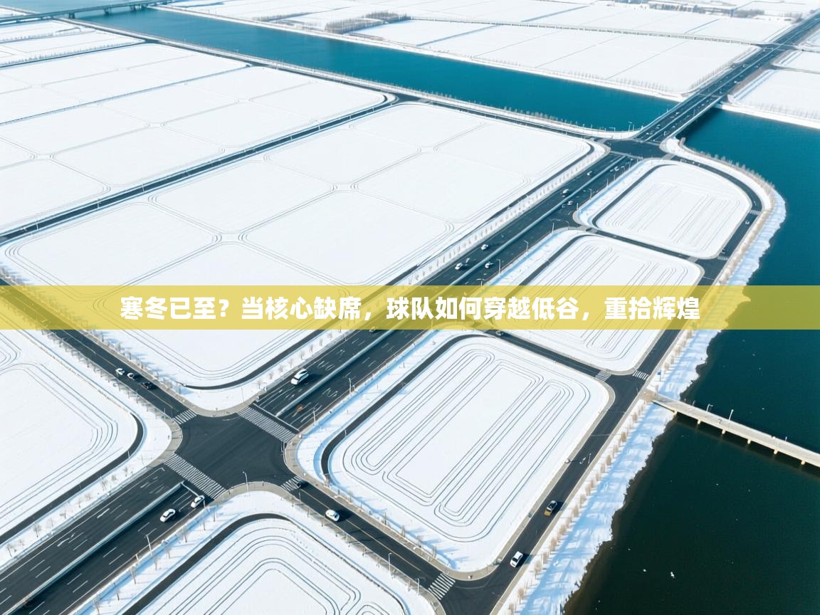 寒冬已至？当核心缺席，球队如何穿越低谷，重拾辉煌  第1张