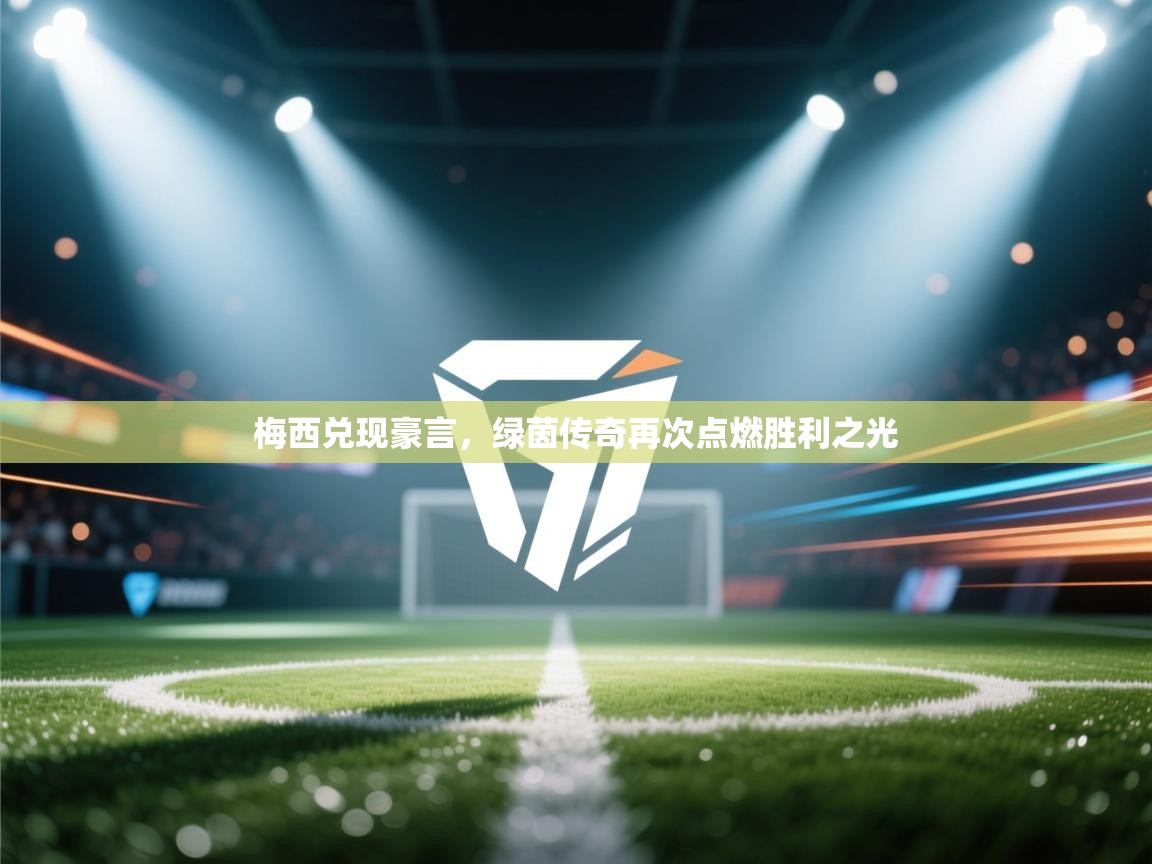 梅西兑现豪言，绿茵传奇再次点燃胜利之光  第2张